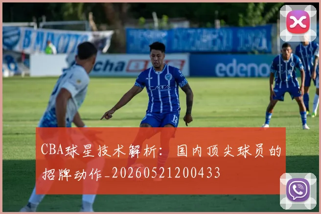 CBA球星技术解析：国内顶尖球员的招牌动作_20260521200433