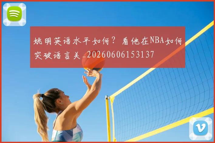 姚明英语水平如何？看他在NBA如何突破语言关_20260606153137