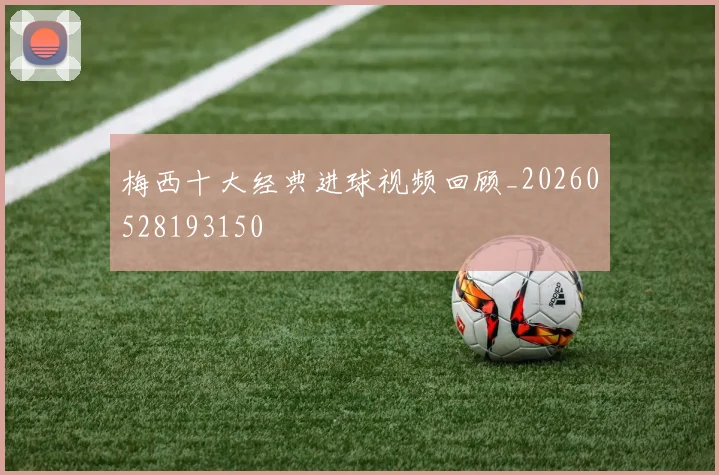 梅西十大经典进球视频回顾_20260528193150