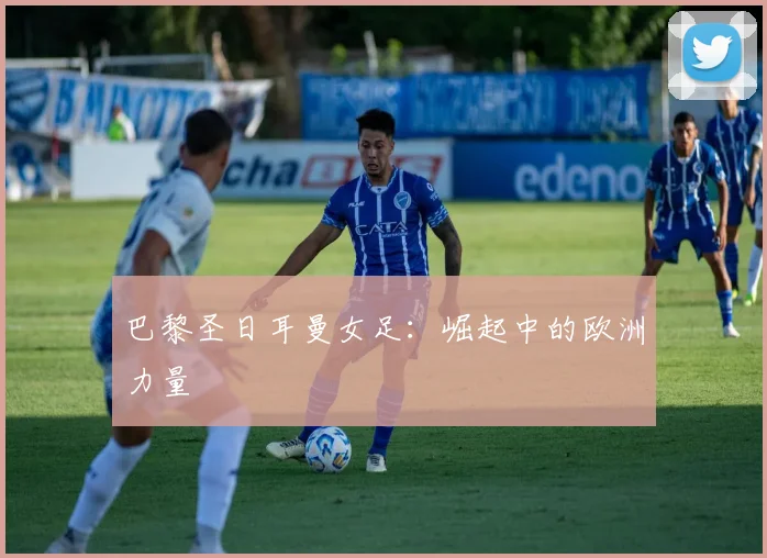 巴黎圣日耳曼女足:崛起中的欧洲力量