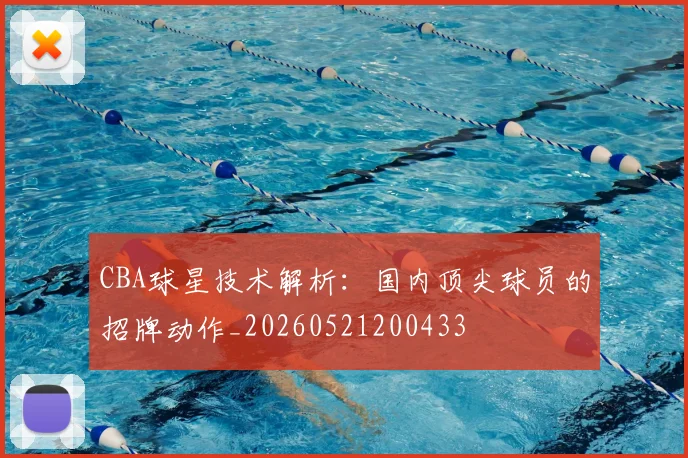 CBA球星技术解析：国内顶尖球员的招牌动作_20260521200433