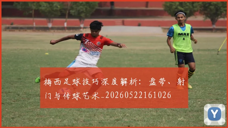 梅西足球技巧深度解析:盘带、射门与传球艺术_20260522161026