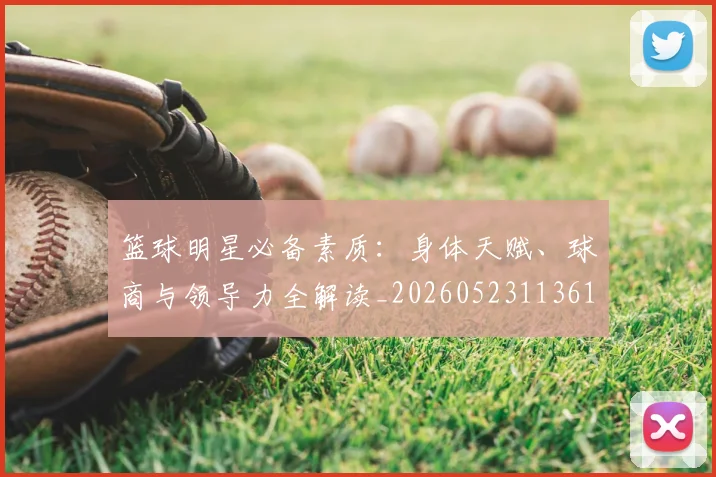 篮球明星必备素质：身体天赋、球商与领导力全解读_20260523113615