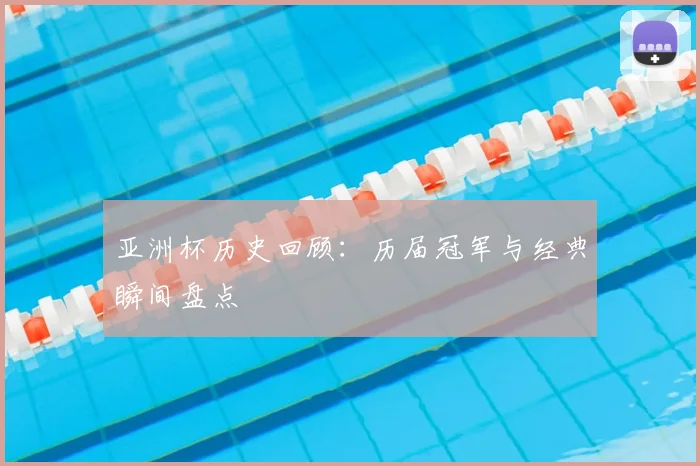 亚洲杯历史回顾：历届冠军与经典瞬间盘点