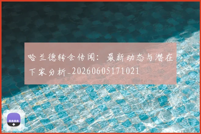 哈兰德转会传闻：最新动态与潜在下家分析_20260605171021