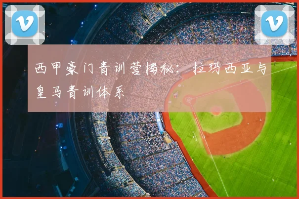 西甲豪门青训营揭秘：拉玛西亚与皇马青训体系