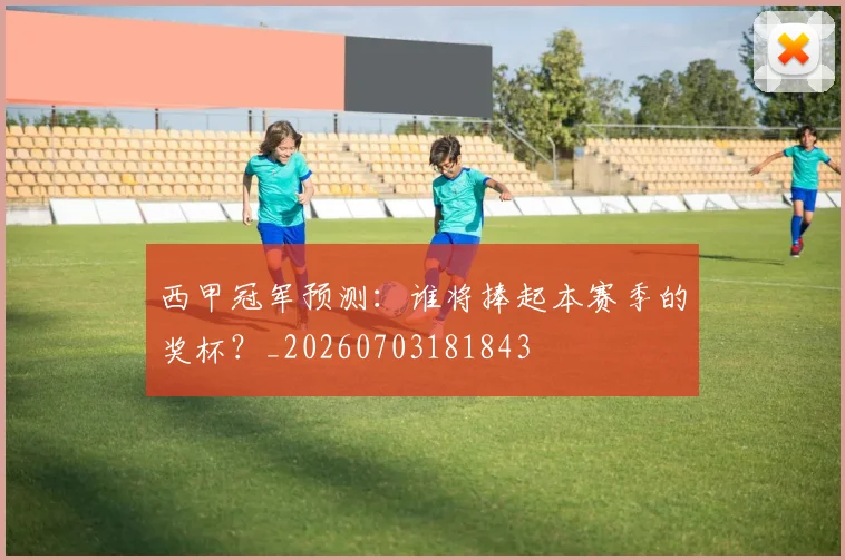西甲冠军预测：谁将捧起本赛季的奖杯？_20260703181843
