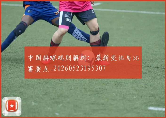 中国排球规则解析：最新变化与比赛要点_20260523195307
