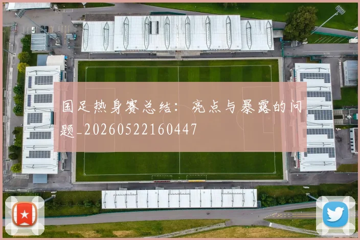 国足热身赛总结：亮点与暴露的问题_20260522160447