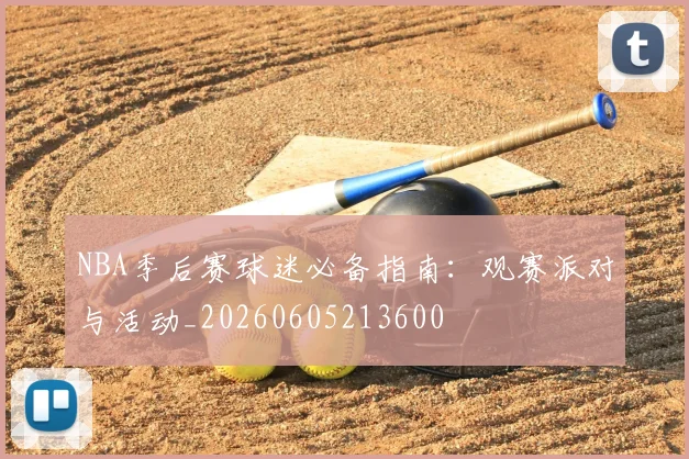 NBA季后赛球迷必备指南：观赛派对与活动_20260605213600