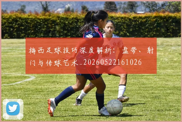 梅西足球技巧深度解析：盘带、射门与传球艺术_20260522161026
