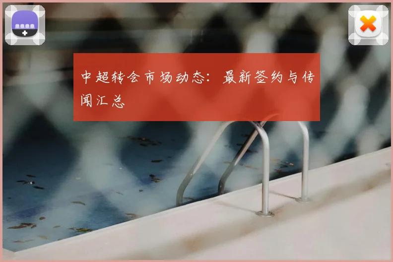 中超转会市场动态:最新签约与传闻汇总