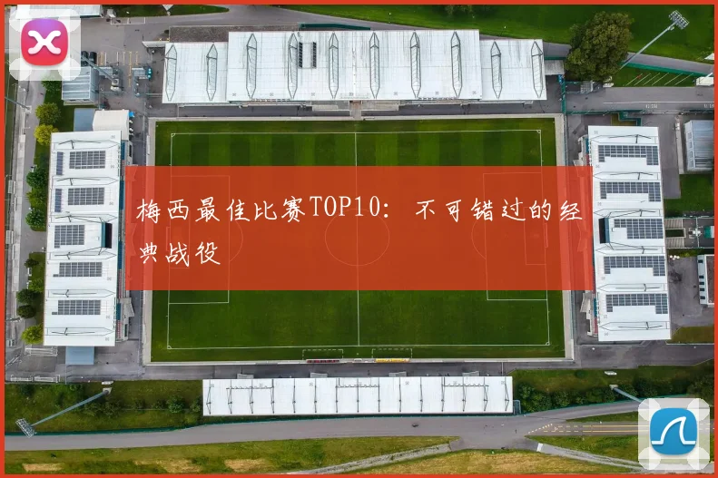 梅西最佳比赛TOP10：不可错过的经典战役