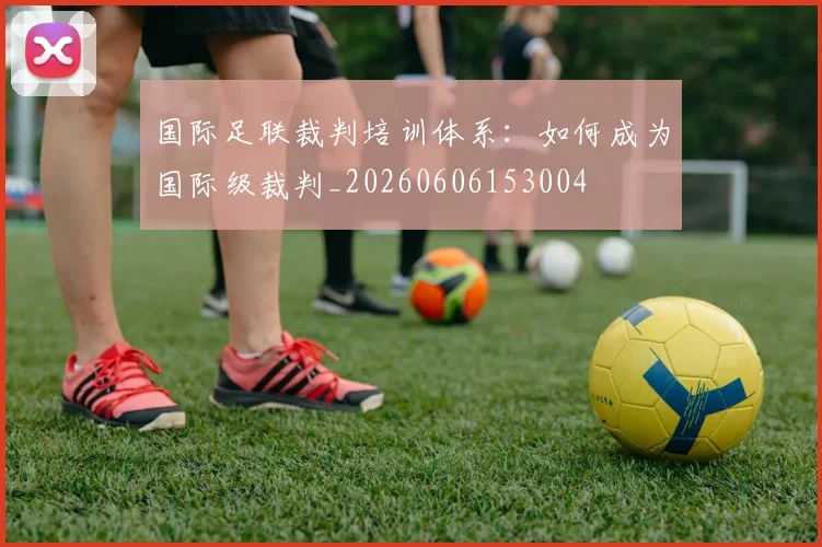 国际足联裁判培训体系：如何成为国际级裁判_20260606153004