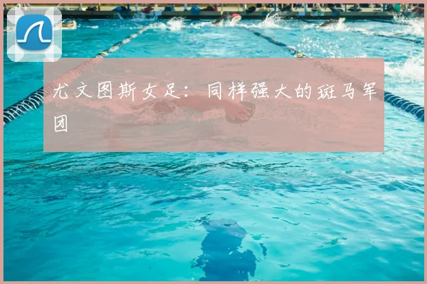 尤文图斯女足:同样强大的斑马军团